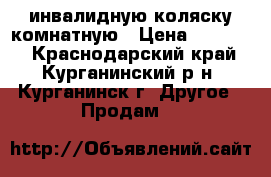 инвалидную коляску комнатную › Цена ­ 10 000 - Краснодарский край, Курганинский р-н, Курганинск г. Другое » Продам   